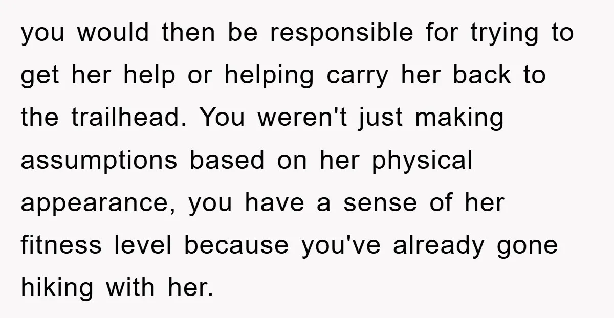 you would then be responsible for trying to get her help or helping carry her back to the trailhead. You weren't just making assumptions based on her physical appearance, you...