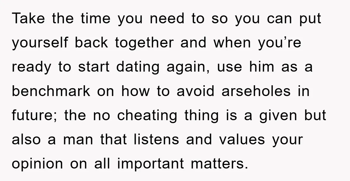 Take the time you need to so you can put yourself back together and when you’re ready to start dating again, use him as a benchmark on how to avoid...