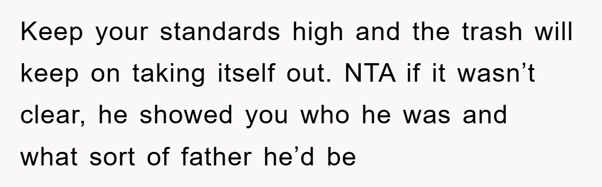 Keep your standards high and the trash will keep on taking itself out. NTA if it wasn’t clear, he showed you who he was and what sort of father he’d...