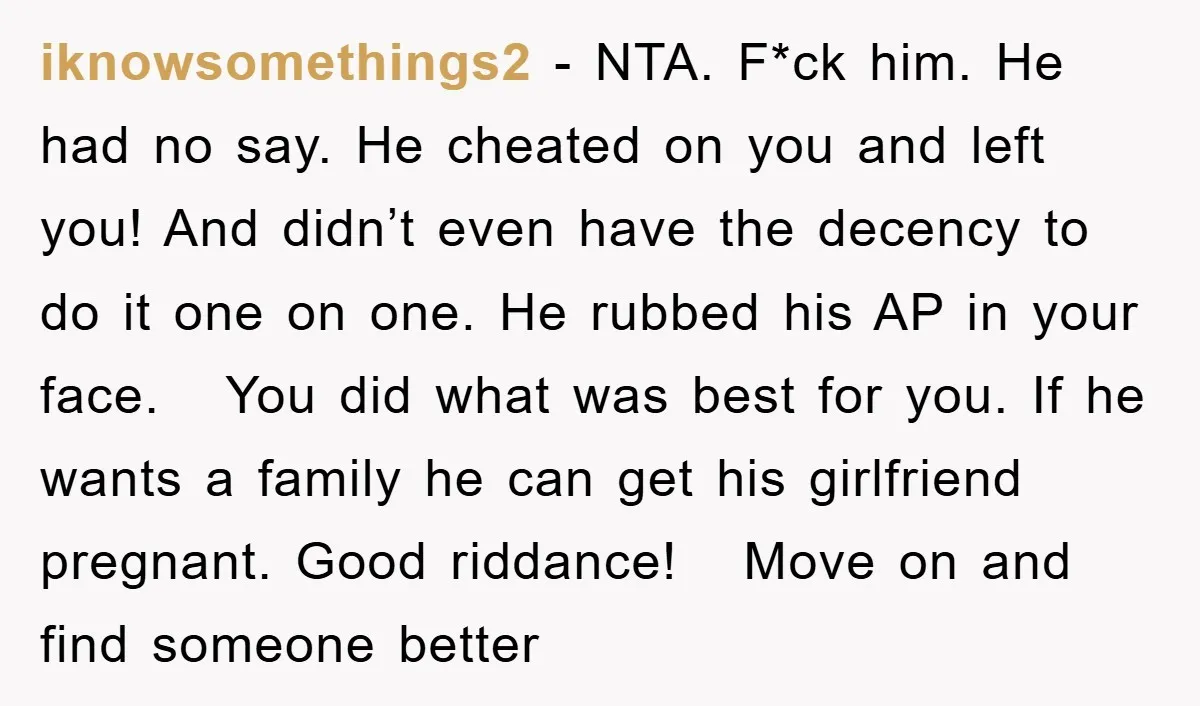 iknowsomethings2 − NTA. F*ck him. He had no say. He cheated on you and left you! And didn’t even have the decency to do it one on one. He rubbed...