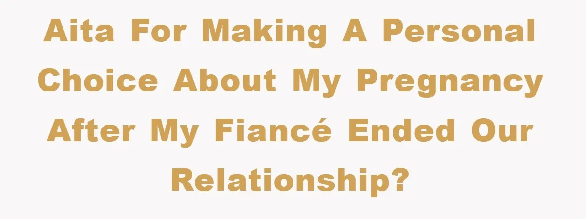 AITA for making a personal choice about my pregnancy after my fiancé ended our relationship?