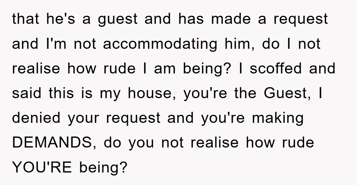 that he's a guest and has made a request and I'm not accommodating him, do I not realise how rude I am being? I scoffed and said this is my...