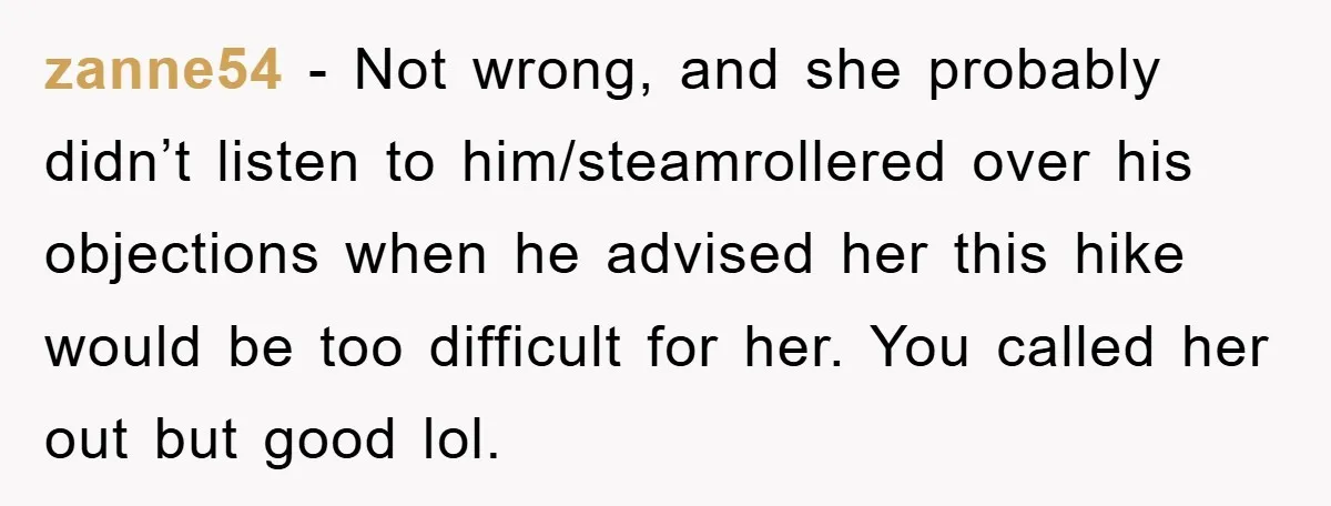 zanne54 − Not wrong, and she probably didn’t listen to him/steamrollered over his objections when he advised her this hike would be too difficult for her. You called her out...