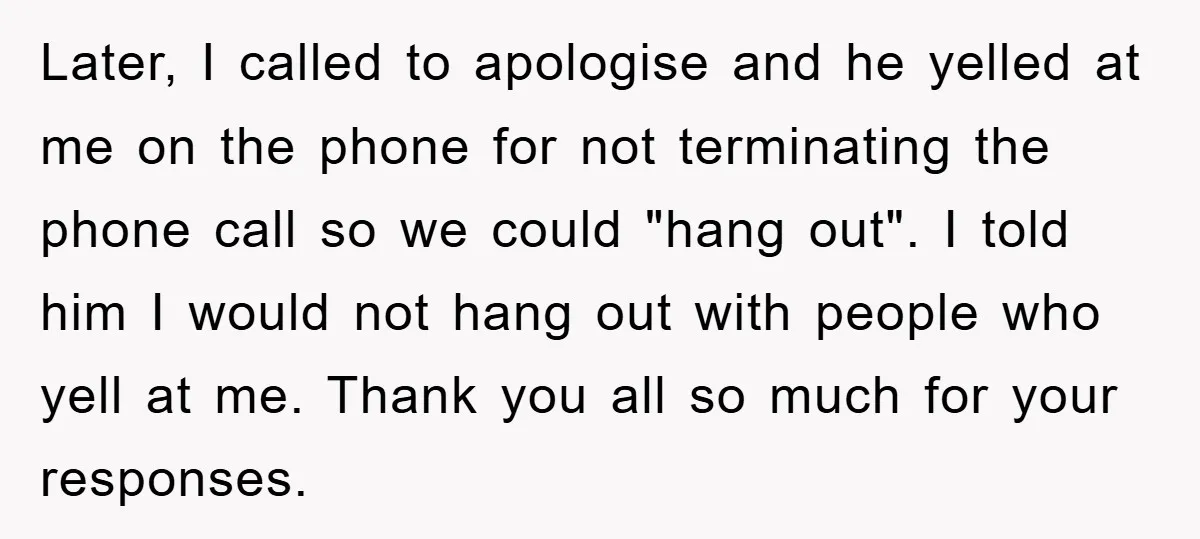 Later, I called to apologise and he yelled at me on the phone for not terminating the phone call so we could "hang out". I told him I would not...