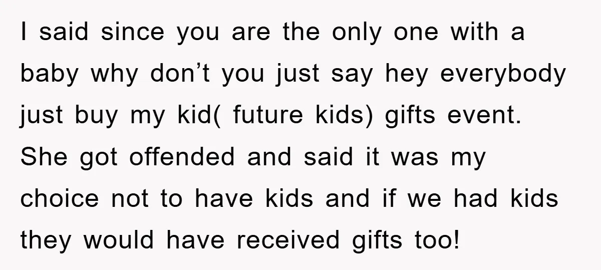 I said since you are the only one with a baby why don’t you just say hey everybody just buy my kid( future kids) gifts event. She got offended and...