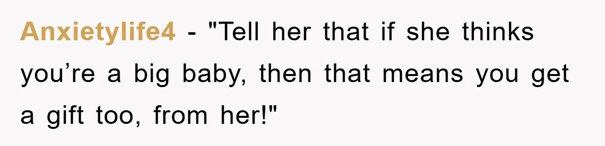 Anxietylife4 - "Tell her that if she thinks you’re a big baby, then that means you get a gift too, from her!"