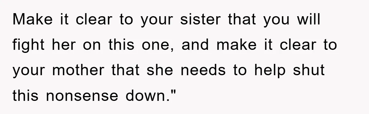Make it clear to your sister that you will fight her on this one, and make it clear to your mother that she needs to help shut this nonsense down."
