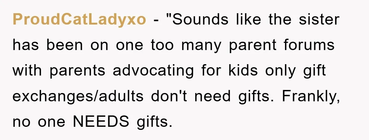 ProudCatLadyxo - "Sounds like the sister has been on one too many parent forums with parents advocating for kids only gift exchanges/adults don't need gifts. Frankly, no one NEEDS gifts.