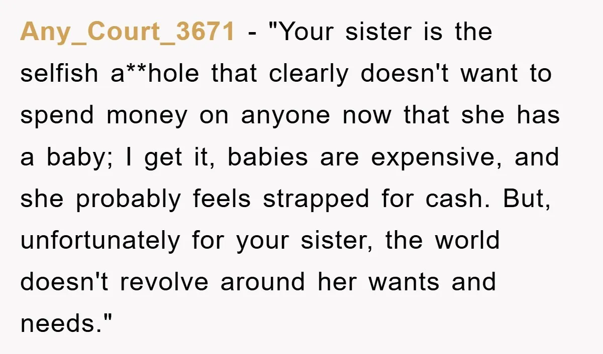 Any_Court_3671 - "Your sister is the selfish a**hole that clearly doesn't want to spend money on anyone now that she has a baby; I get it, babies are expensive, and...