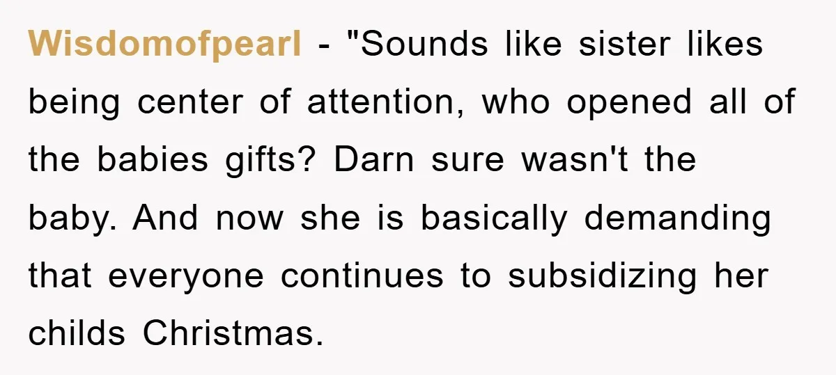 Wisdomofpearl - "Sounds like sister likes being center of attention, who opened all of the babies gifts? Darn sure wasn't the baby. And now she is basically demanding that everyone...