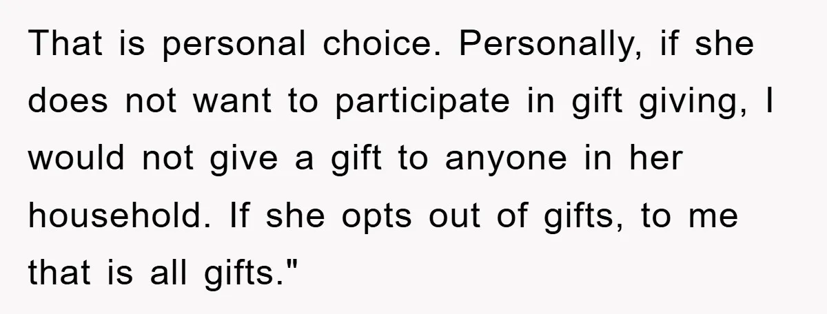 That is personal choice. Personally, if she does not want to participate in gift giving, I would not give a gift to anyone in her household. If she opts out...