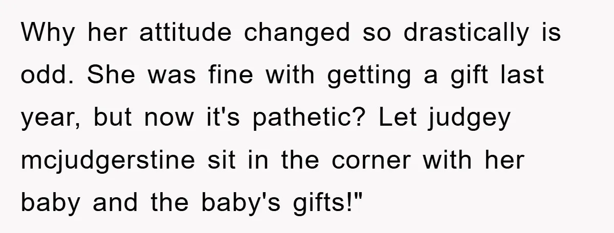Why her attitude changed so drastically is odd. She was fine with getting a gift last year, but now it's pathetic? Let judgey mcjudgerstine sit in the corner with her...