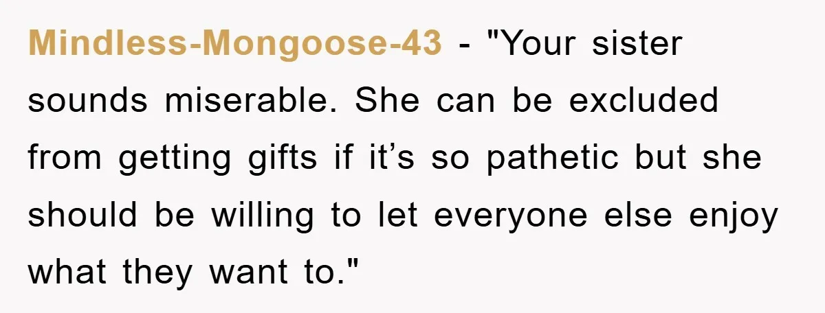 Mindless-Mongoose-43 - "Your sister sounds miserable. She can be excluded from getting gifts if it’s so pathetic but she should be willing to let everyone else enjoy what they want...