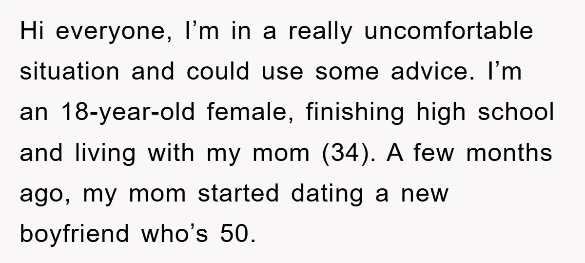 Hi everyone, I’m in a really uncomfortable situation and could use some advice. I’m an 18-year-old female, finishing high school and living with my mom (34). A few months ago,...