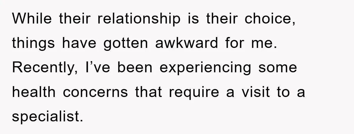 While their relationship is their choice, things have gotten awkward for me. Recently, I’ve been experiencing some health concerns that require a visit to a specialist.