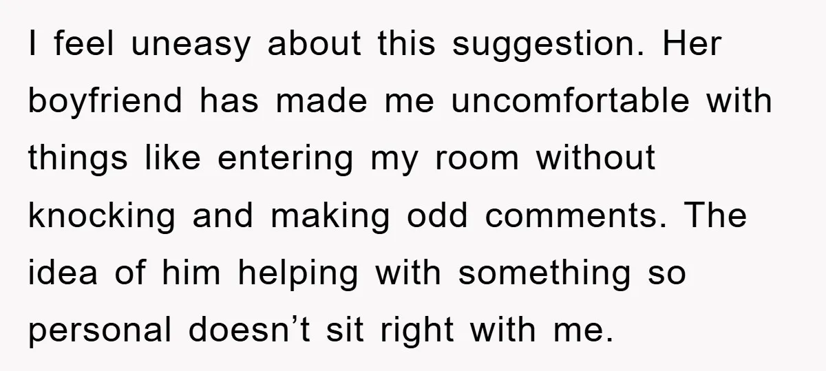 I feel uneasy about this suggestion. Her boyfriend has made me uncomfortable with things like entering my room without knocking and making odd comments. The idea of him helping with...