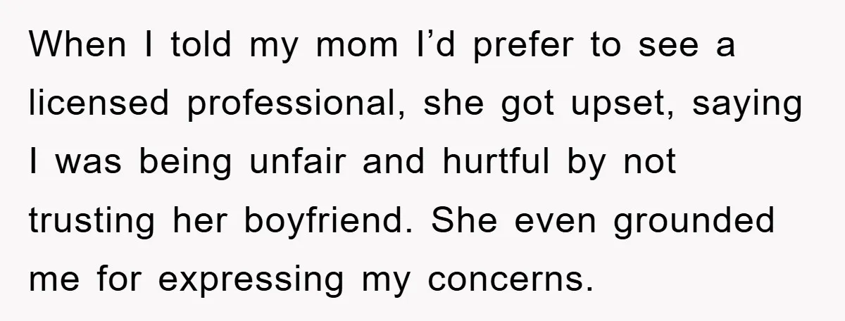 When I told my mom I’d prefer to see a licensed professional, she got upset, saying I was being unfair and hurtful by not trusting her boyfriend. She even grounded...