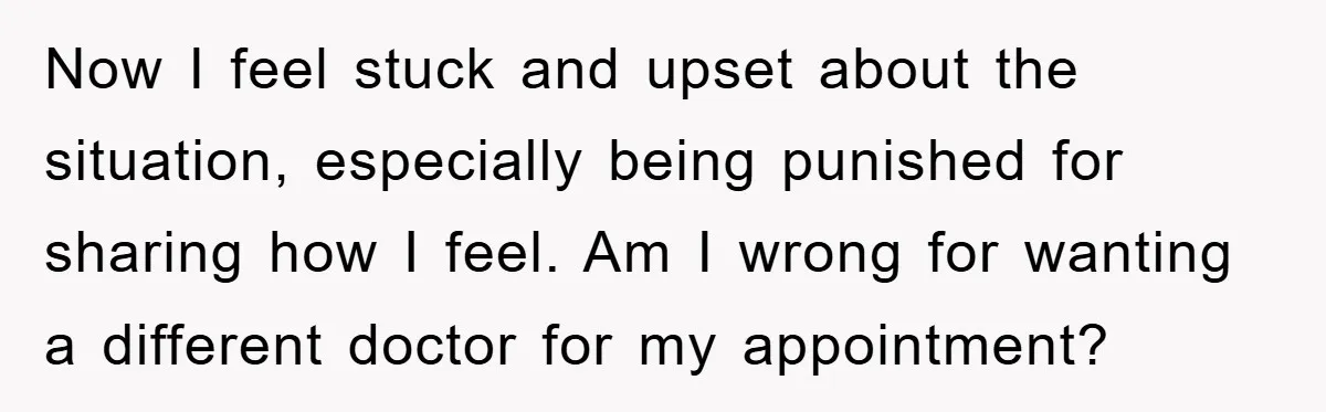 Now I feel stuck and upset about the situation, especially being punished for sharing how I feel. Am I wrong for wanting a different doctor for my appointment?
