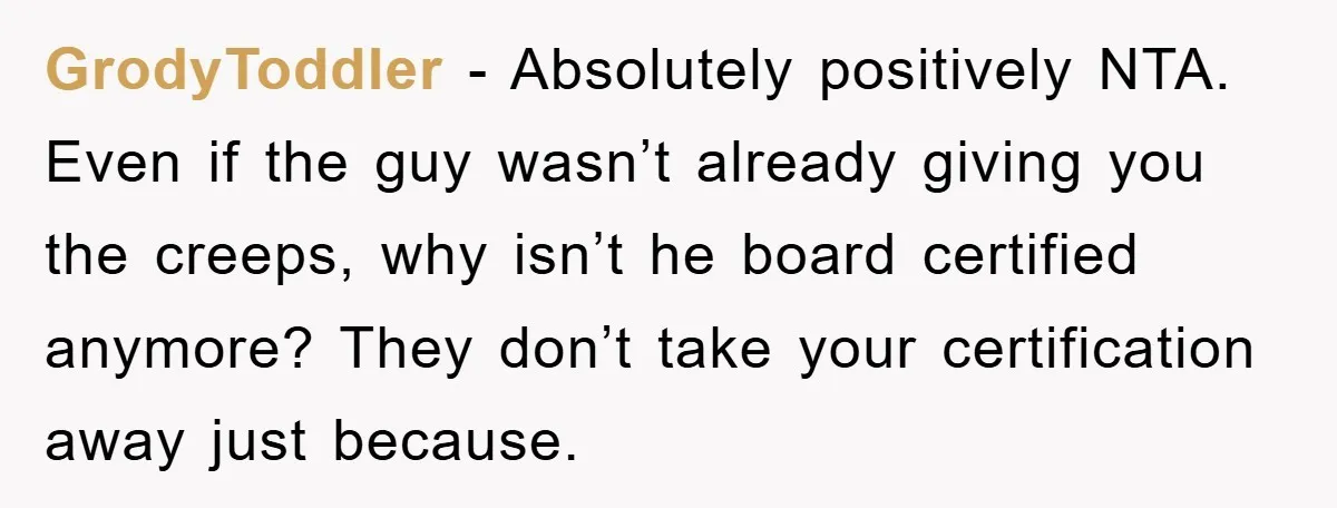 GrodyToddler − Absolutely positively NTA. Even if the guy wasn’t already giving you the creeps, why isn’t he board certified anymore? They don’t take your certification away just because.