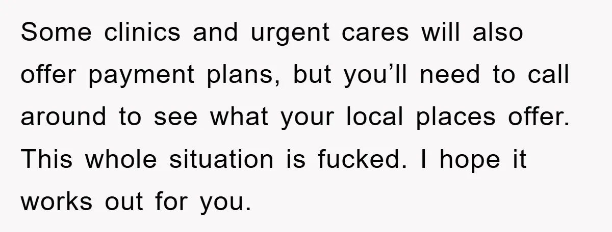 Some clinics and urgent cares will also offer payment plans, but you’ll need to call around to see what your local places offer. This whole situation is fucked. I hope...