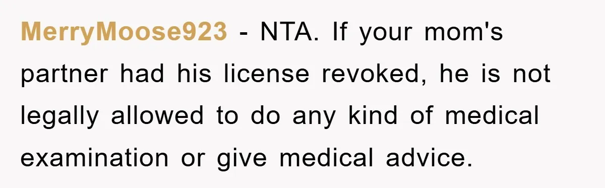 MerryMoose923 − NTA. If your mom's partner had his license revoked, he is not legally allowed to do any kind of medical examination or give medical advice.
