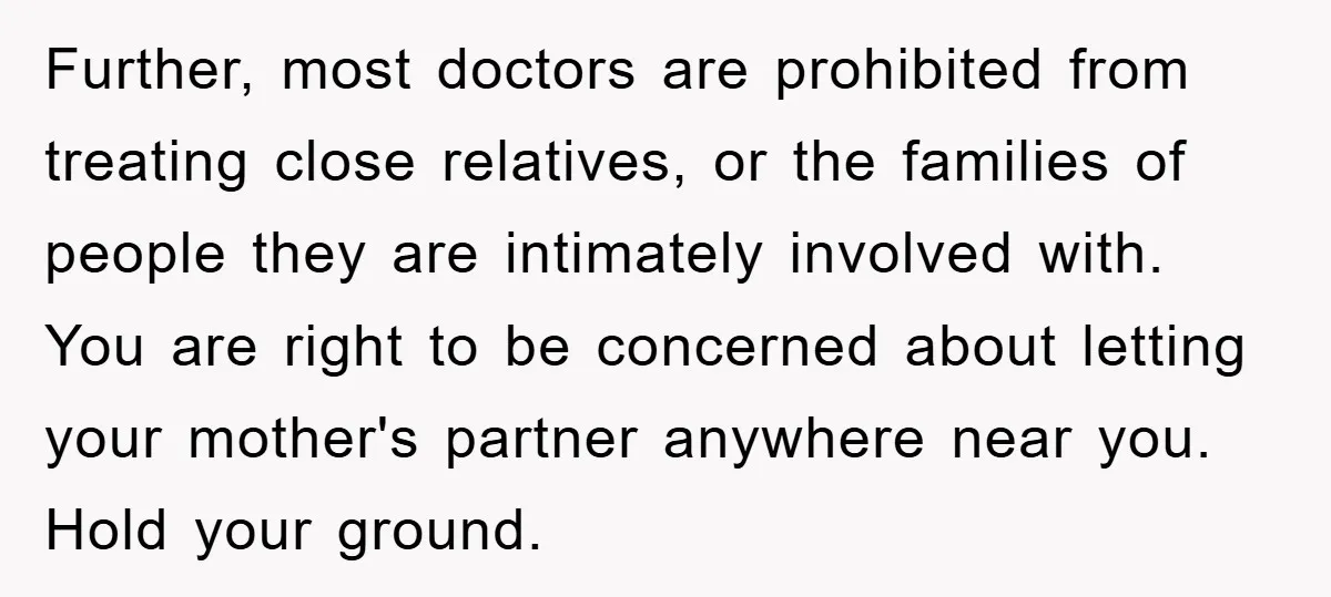Further, most doctors are prohibited from treating close relatives, or the families of people they are intimately involved with. You are right to be concerned about letting your mother's partner...