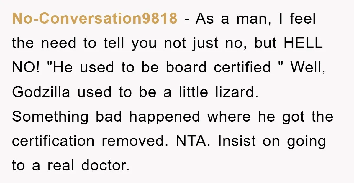 No-Conversation9818 − As a man, I feel the need to tell you not just no, but HELL NO! "He used to be board certified " Well, Godzilla used to be...