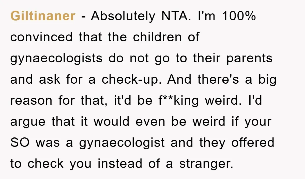 Giltinaner − Absolutely NTA. I'm 100% convinced that the children of gynaecologists do not go to their parents and ask for a check-up. And there's a big reason for that,...