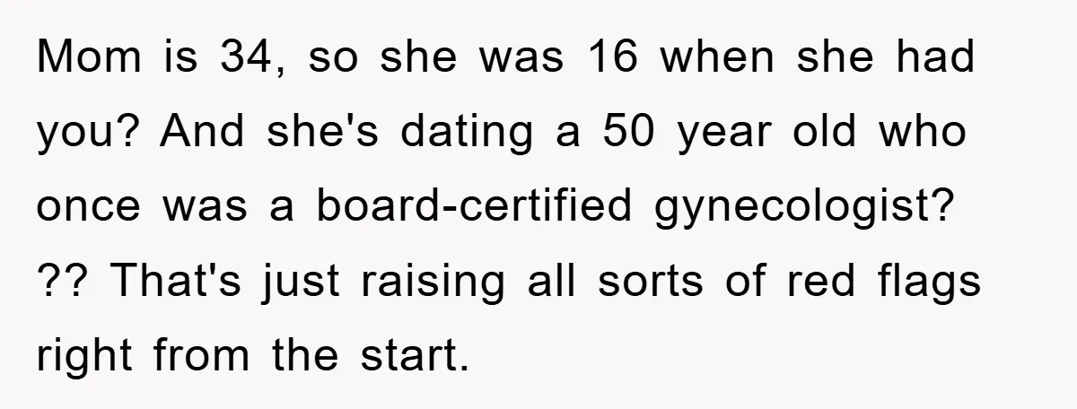 Mom is 34, so she was 16 when she had you? And she's dating a 50 year old who once was a board-certified gynecologist? ?? That's just raising all sorts...