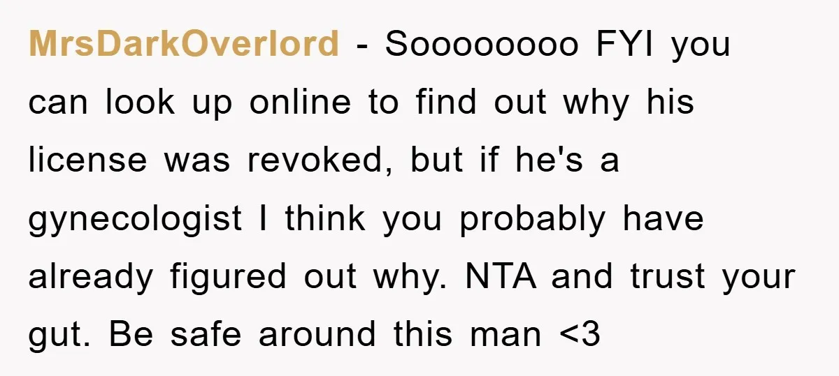 MrsDarkOverlord − Soooooooo FYI you can look up online to find out why his license was revoked, but if he's a gynecologist I think you probably have already figured out...