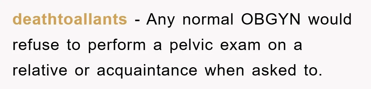 deathtoallants − Any normal OBGYN would refuse to perform a pelvic exam on a relative or acquaintance when asked to.