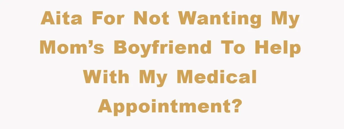 AITA for not wanting my mom’s boyfriend to help with my medical appointment?