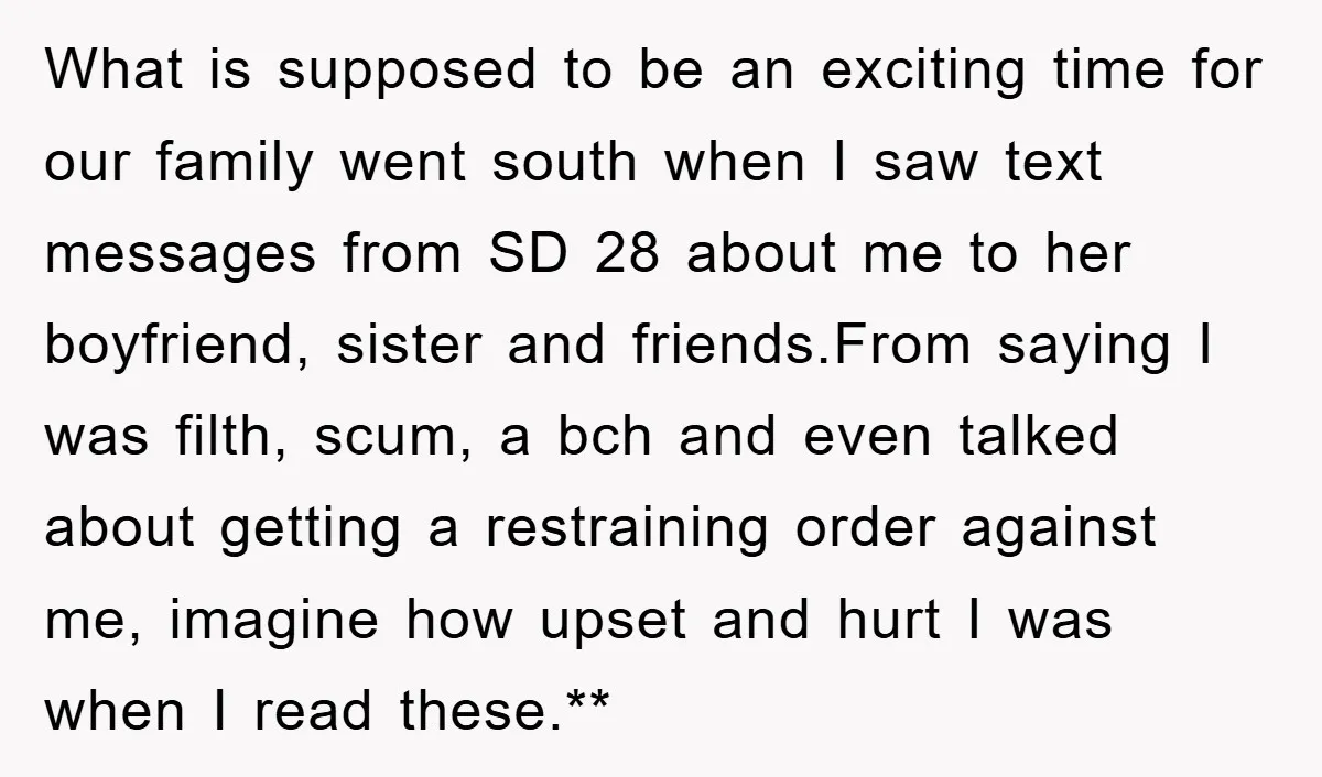 What is supposed to be an exciting time for our family went south when I saw text messages from SD 28 about me to her boyfriend, sister and friends.From saying...
