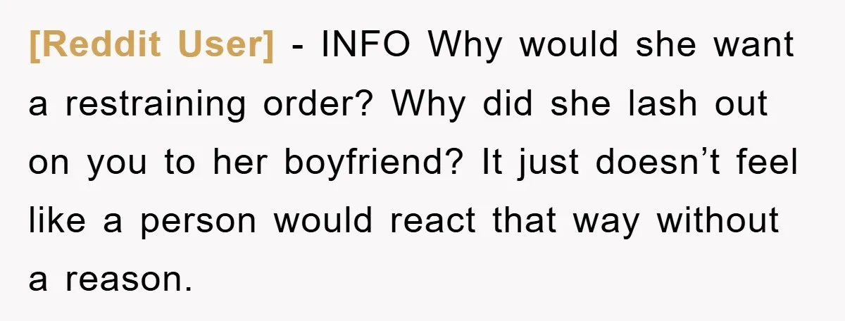 [Reddit User] − INFO Why would she want a restraining order? Why did she lash out on you to her boyfriend? It just doesn’t feel like a person would react...