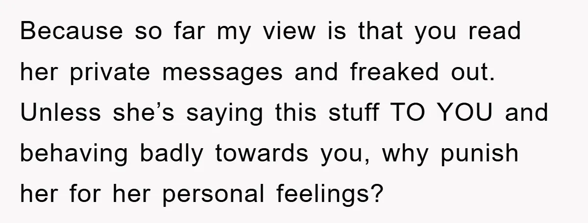 Because so far my view is that you read her private messages and freaked out. Unless she’s saying this stuff TO YOU and behaving badly towards you, why punish her...