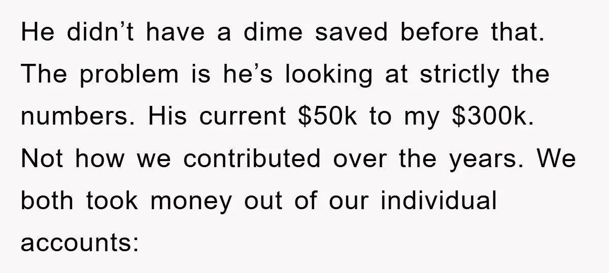 He didn’t have a dime saved before that. The problem is he’s looking at strictly the numbers. His current $50k to my $300k. Not how we contributed over the years....