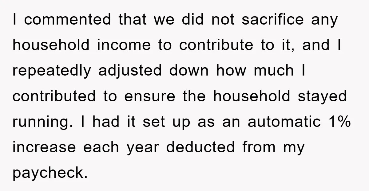 I commented that we did not sacrifice any household income to contribute to it, and I repeatedly adjusted down how much I contributed to ensure the household stayed running. I...