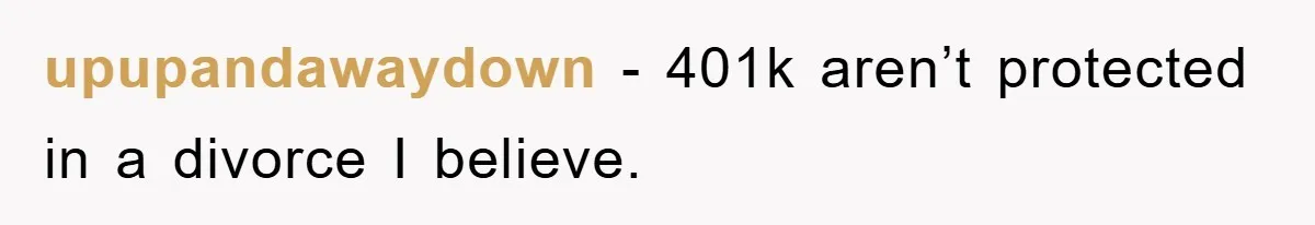 upupandawaydown − 401k aren’t protected in a divorce I believe.