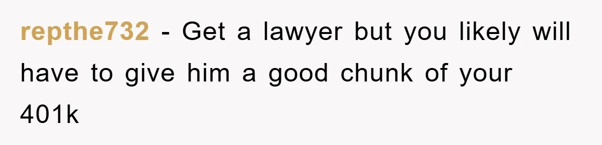 repthe732 − Get a lawyer but you likely will have to give him a good chunk of your 401k