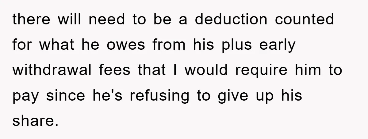 there will need to be a deduction counted for what he owes from his plus early withdrawal fees that I would require him to pay since he's refusing to give...