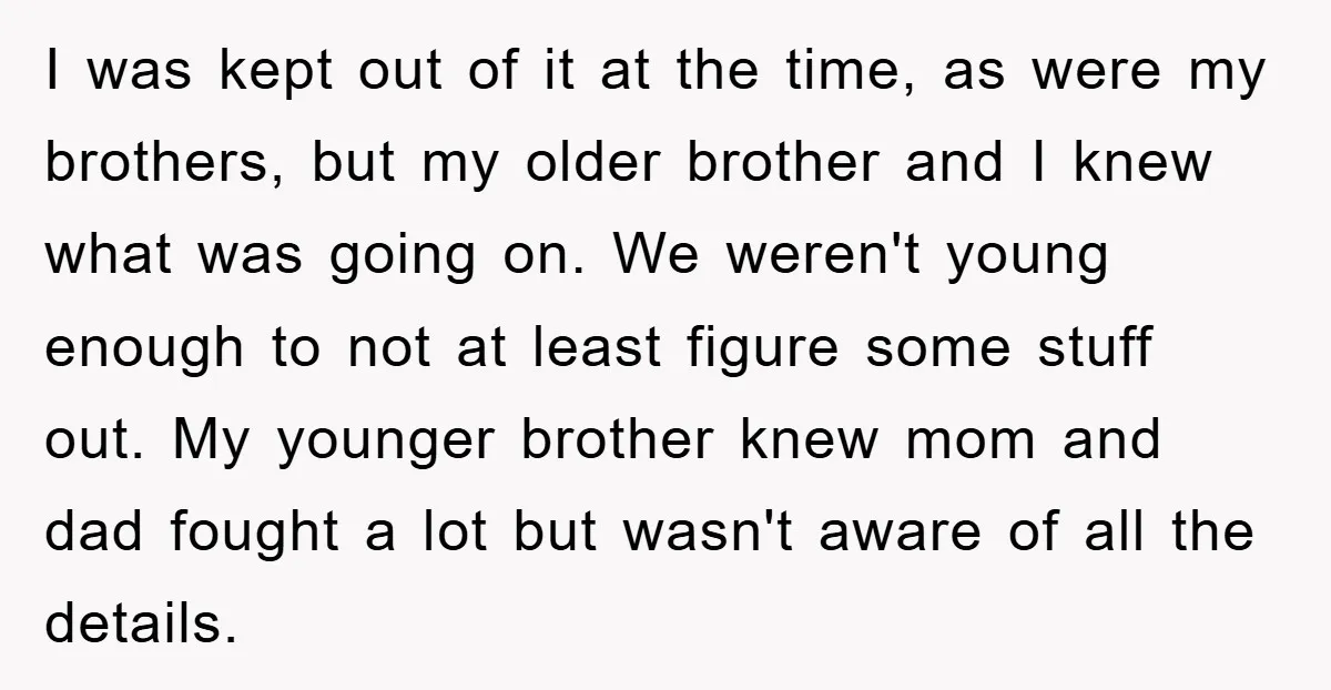 I was kept out of it at the time, as were my brothers, but my older brother and I knew what was going on. We weren't young enough to not...