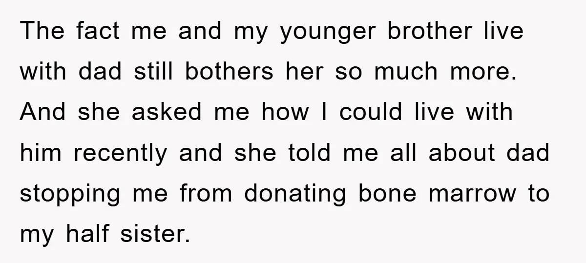 The fact me and my younger brother live with dad still bothers her so much more. And she asked me how I could live with him recently and she told...