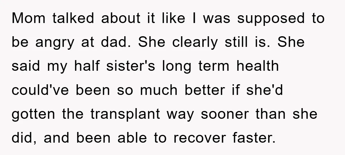 Mom talked about it like I was supposed to be angry at dad. She clearly still is. She said my half sister's long term health could've been so much better...