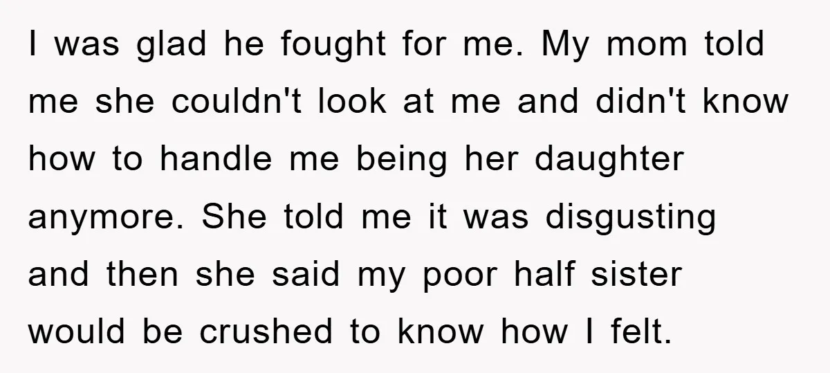 I was glad he fought for me. My mom told me she couldn't look at me and didn't know how to handle me being her daughter anymore. She told me...