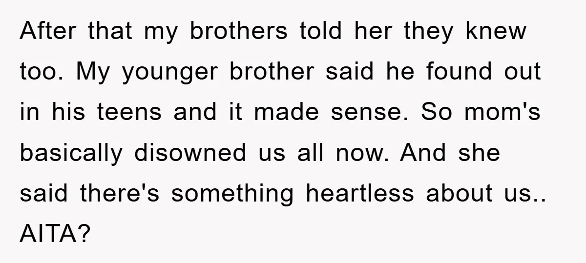 After that my brothers told her they knew too. My younger brother said he found out in his teens and it made sense. So mom's basically disowned us all now....