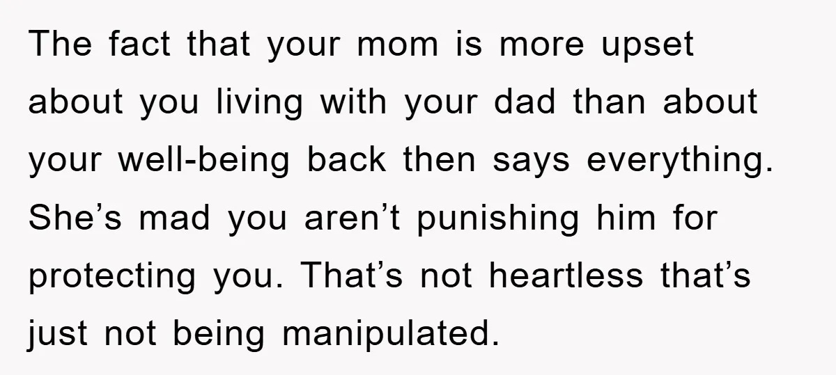 The fact that your mom is more upset about you living with your dad than about your well-being back then says everything. She’s mad you aren’t punishing him for protecting...