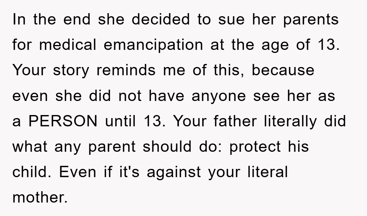 In the end she decided to sue her parents for medical emancipation at the age of 13. Your story reminds me of this, because even she did not have anyone...