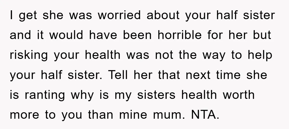 I get she was worried about your half sister and it would have been horrible for her but risking your health was not the way to help your half sister....