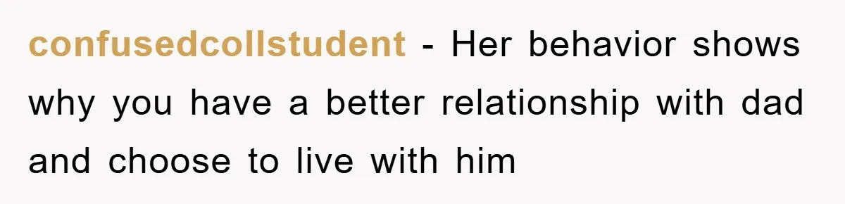 confusedcollstudent − Her behavior shows why you have a better relationship with dad and choose to live with him