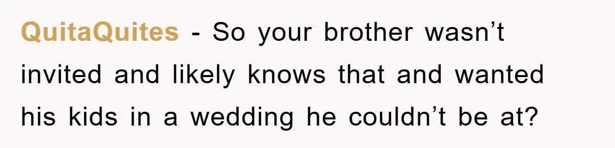 QuitaQuites − So your brother wasn’t invited and likely knows that and wanted his kids in a wedding he couldn’t be at?